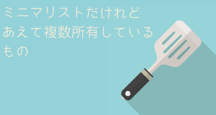 ミニマリストだけれど敢えて複数所有しているもの