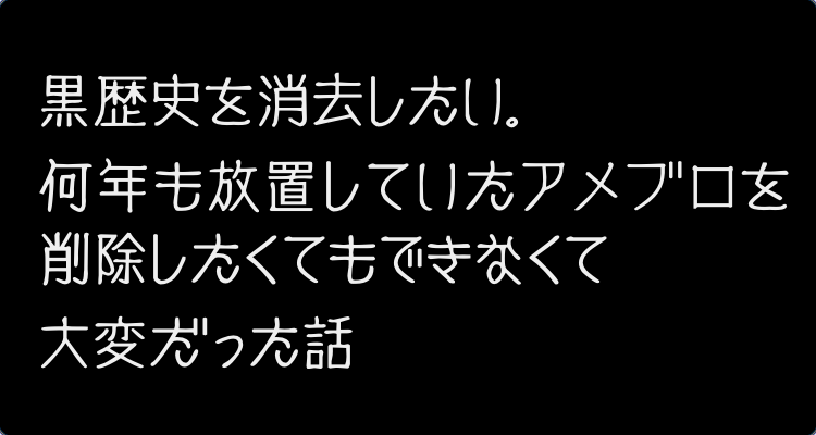 黒歴史を消去したい 何年も放置していたアメブロを削除したくてもできなくて大変だった話 きむおばブログ